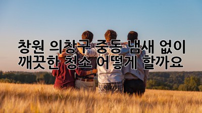 창원 의창구 중동 냄새 없이 깨끗한 청소, 어떻게 할까요?