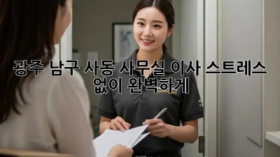 광주 남구 사동 사무실 이사, 스트레스 없이 완벽하게!