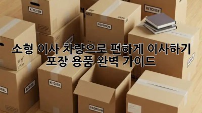 소형 이사 차량으로 편하게 이사하기: 포장 용품 완벽 가이드
